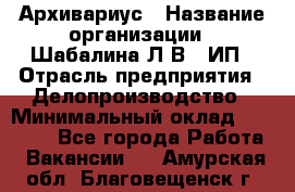 Архивариус › Название организации ­ Шабалина Л.В., ИП › Отрасль предприятия ­ Делопроизводство › Минимальный оклад ­ 23 000 - Все города Работа » Вакансии   . Амурская обл.,Благовещенск г.